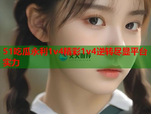 51吃瓜永利1v4精彩1v4逆转尽显平台实力