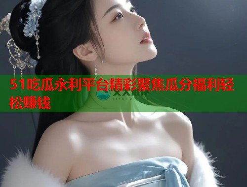 51吃瓜永利平台精彩聚焦瓜分福利轻松赚钱  第2张