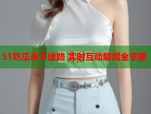 51吃瓜永不迷路 实时互动趣闻全掌握  第2张