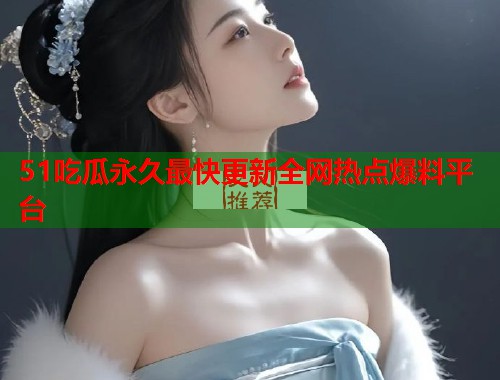 51吃瓜永久最快更新全网热点爆料平台