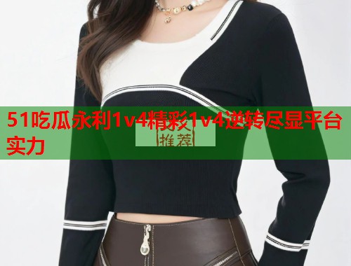 51吃瓜永利1v4精彩1v4逆转尽显平台实力  第2张