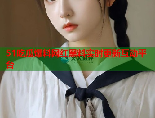 51吃瓜爆料网红黑料实时更新互动平台 第2张 51吃瓜爆料网红黑料实时更新互动平台 第2张
