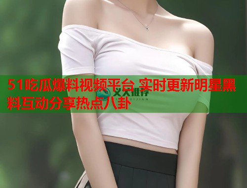 51吃瓜爆料视频平台 实时更新明星黑料互动分享热点八卦