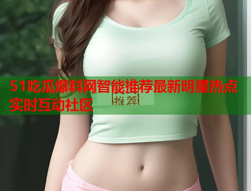 51吃瓜爆料网智能推荐最新明星热点实时互动社区