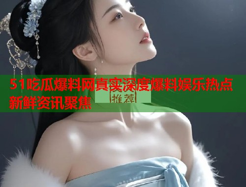 51吃瓜爆料网真实深度爆料娱乐热点新鲜资讯聚焦  第3张