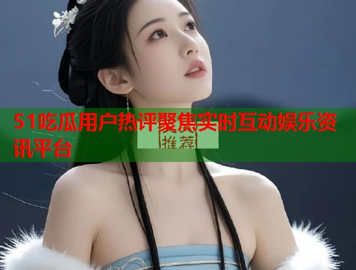 51吃瓜用户热评聚焦实时互动娱乐资讯平台 第1张 51吃瓜用户热评聚焦实时互动娱乐资讯平台 第1张