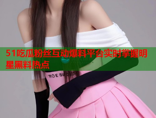 51吃瓜粉丝互动爆料平台实时掌握明星黑料热点  第2张