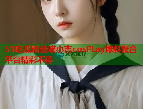 51吃瓜精选喵小吉cosPLay爆料聚合平台精彩不停
