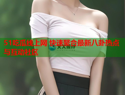 51吃瓜线上网 快速聚合最新八卦热点与互动社区  第2张