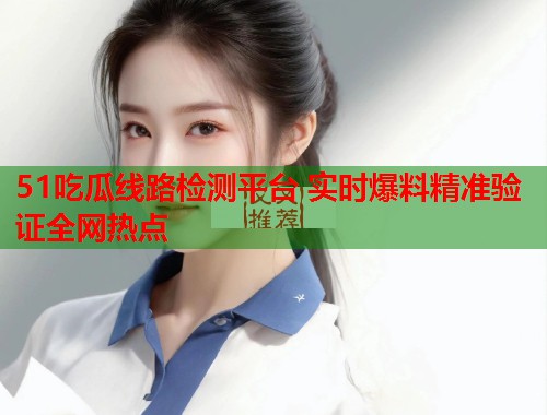 51吃瓜线路检测平台 实时爆料精准验证全网热点 第1张 51吃瓜线路检测平台 实时爆料精准验证全网热点 第1张