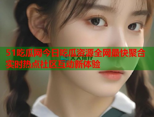 51吃瓜网今日吃瓜资源全网最快聚合实时热点社区互动新体验