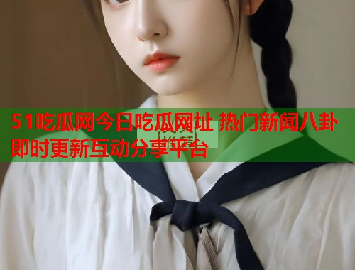 51吃瓜网今日吃瓜网址 热门新闻八卦即时更新互动分享平台  第2张
