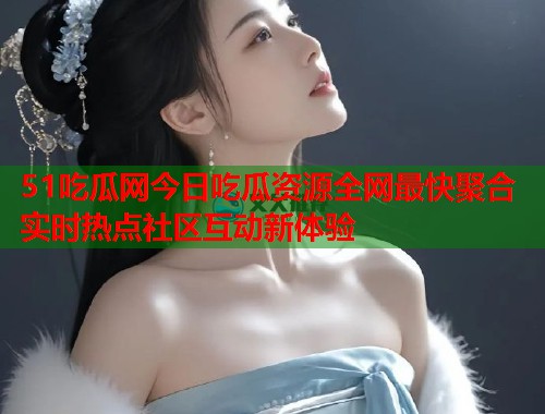 51吃瓜网今日吃瓜资源全网最快聚合实时热点社区互动新体验 第3张 51吃瓜网今日吃瓜资源全网最快聚合实时热点社区互动新体验 第3张