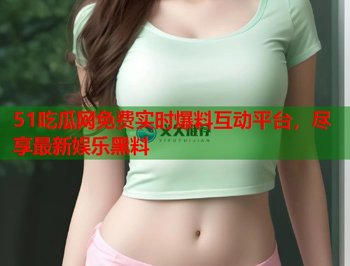 51吃瓜网免费实时爆料互动平台,尽享最新娱乐黑料 第2张 51吃瓜网免费实时爆料互动平台,尽享最新娱乐黑料 第2张