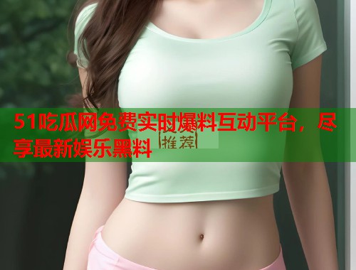 51吃瓜网免费实时爆料互动平台，尽享最新娱乐黑料  第2张