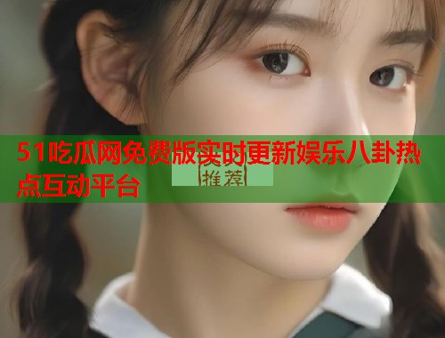 51吃瓜网免费版实时更新娱乐八卦热点互动平台  第1张
