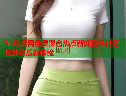 51吃瓜网免费聚合热点新闻互动社区快速吃瓜新体验  第2张