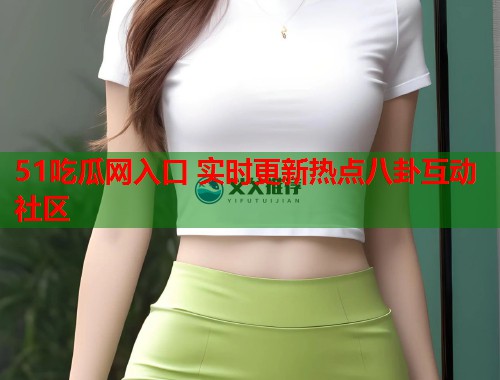 51吃瓜网入口 实时更新热点八卦互动社区  第1张