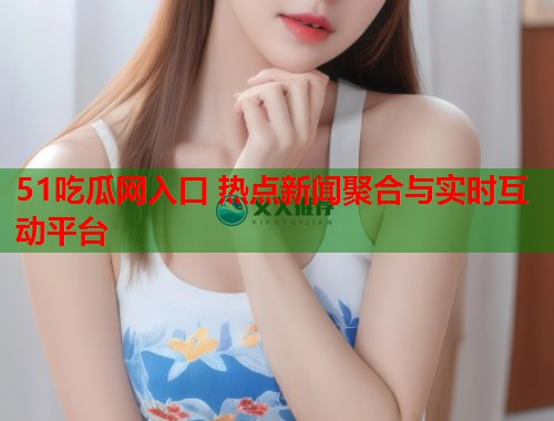 51吃瓜网入口 热点新闻聚合与实时互动平台