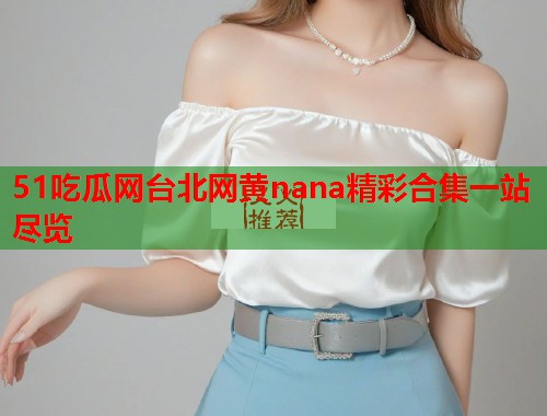 51吃瓜网台北网黄nana精彩合集一站尽览  第1张
