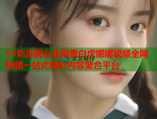 51吃瓜网台北网黄白虎娜娜视频全网热播一站式精彩内容聚合平台