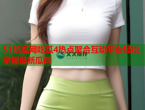 51吃瓜网吃瓜4热点聚合互动平台轻松掌握最新瓜料