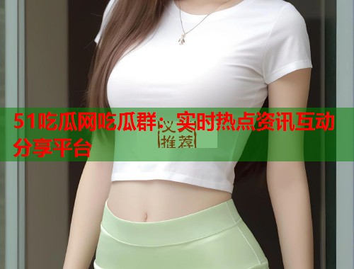 51吃瓜网吃瓜群：实时热点资讯互动分享平台  第1张