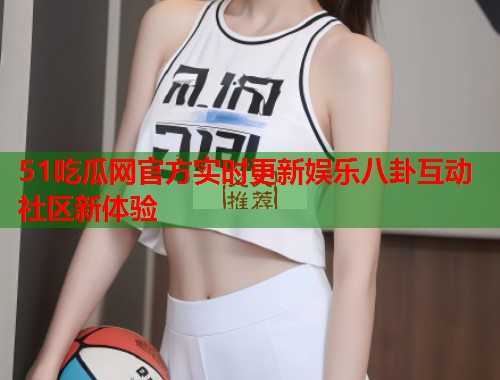 51吃瓜网官方实时更新娱乐八卦互动社区新体验 第2张 51吃瓜网官方实时更新娱乐八卦互动社区新体验 第2张