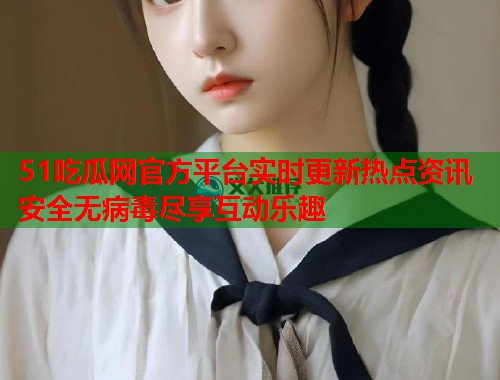 51吃瓜网官方平台实时更新热点资讯安全无病毒尽享互动乐趣