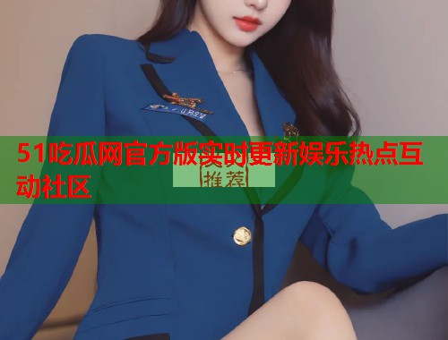 51吃瓜网官方版实时更新娱乐热点互动社区
