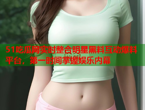 51吃瓜网实时整合明星黑料互动爆料平台，第一时间掌握娱乐内幕