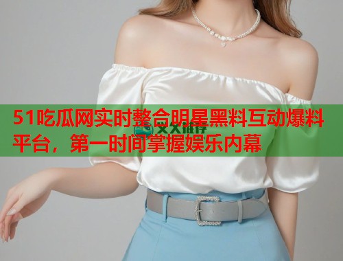 51吃瓜网实时整合明星黑料互动爆料平台,第一时间掌握娱乐内幕 第1张 51吃瓜网实时整合明星黑料互动爆料平台,第一时间掌握娱乐内幕 第1张