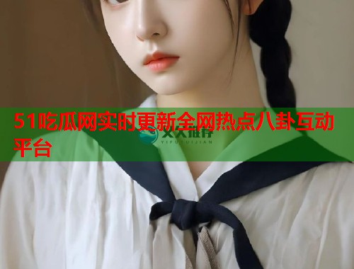 51吃瓜网实时更新全网热点八卦互动平台