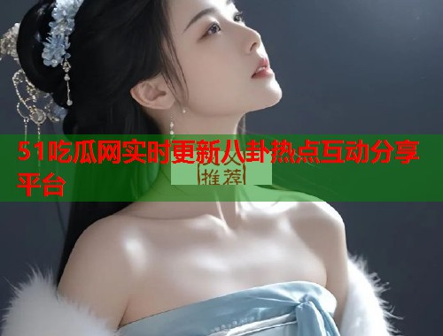 51吃瓜网实时更新八卦热点互动分享平台  第2张