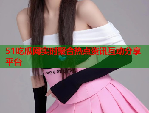 51吃瓜网实时聚合热点资讯互动分享平台  第2张
