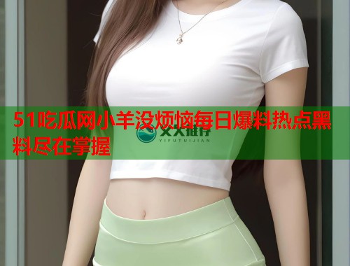 51吃瓜网小羊没烦恼每日爆料热点黑料尽在掌握  第2张