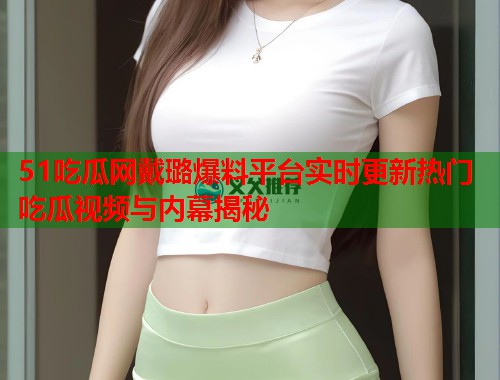 51吃瓜网戴璐爆料平台实时更新热门吃瓜视频与内幕揭秘  第1张