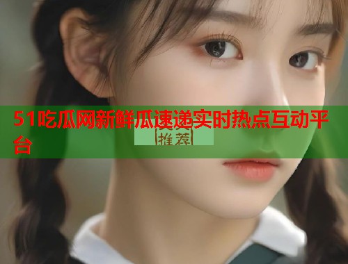 51吃瓜网新鲜瓜速递实时热点互动平台  第3张