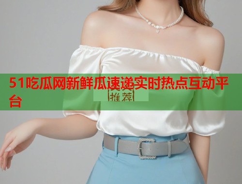51吃瓜网新鲜瓜速递实时热点互动平台  第1张