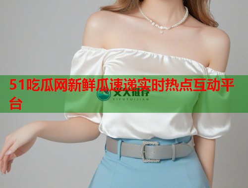 51吃瓜网新鲜瓜速递实时热点互动平台