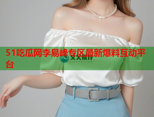 51吃瓜网李易峰专区最新爆料互动平台  第2张