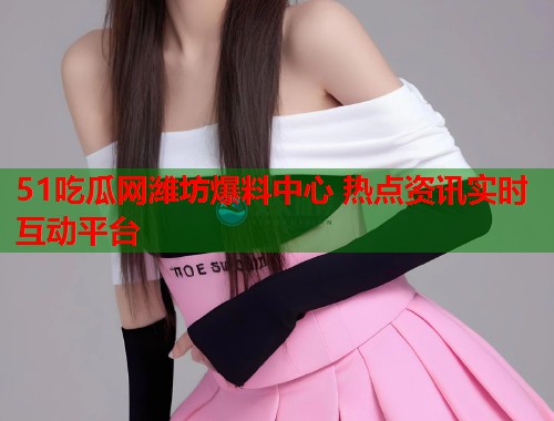 51吃瓜网潍坊爆料中心 热点资讯实时互动平台  第2张