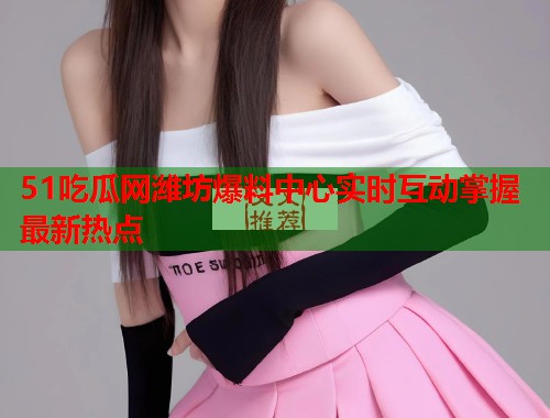 51吃瓜网潍坊爆料中心实时互动掌握最新热点