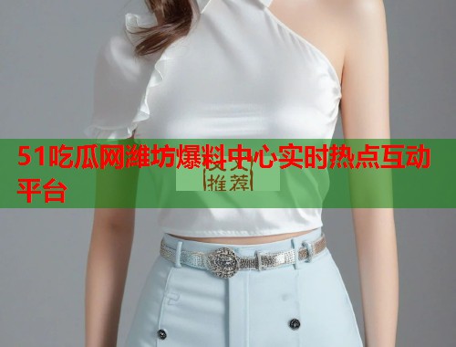 51吃瓜网潍坊爆料中心实时热点互动平台 第1张 51吃瓜网潍坊爆料中心实时热点互动平台 第1张