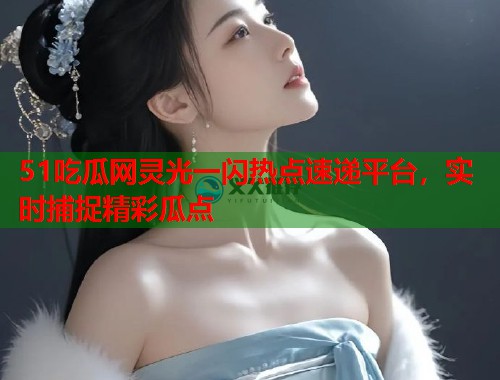 51吃瓜网灵光一闪热点速递平台，实时捕捉精彩瓜点  第2张