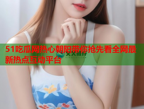 51吃瓜网热心朝阳带你抢先看全网最新热点互动平台 第1张 51吃瓜网热心朝阳带你抢先看全网最新热点互动平台 第1张