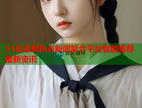 51吃瓜网热点新闻聚合平台智能推荐最新资讯  第3张