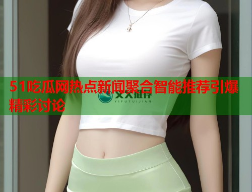 51吃瓜网热点新闻聚合智能推荐引爆精彩讨论  第2张