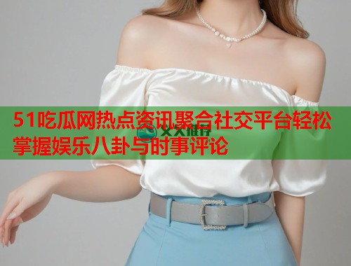 51吃瓜网热点资讯聚合社交平台轻松掌握娱乐八卦与时事评论 第1张 51吃瓜网热点资讯聚合社交平台轻松掌握娱乐八卦与时事评论 第1张