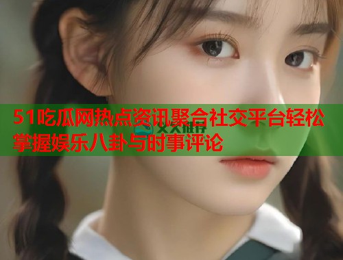 51吃瓜网热点资讯聚合社交平台轻松掌握娱乐八卦与时事评论 第3张 51吃瓜网热点资讯聚合社交平台轻松掌握娱乐八卦与时事评论 第3张